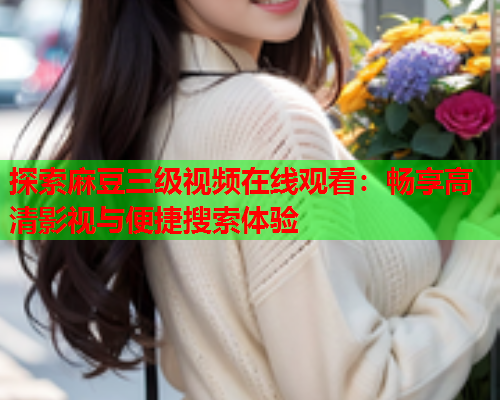 探索麻豆三级视频在线观看：畅享高清影视与便捷搜索体验