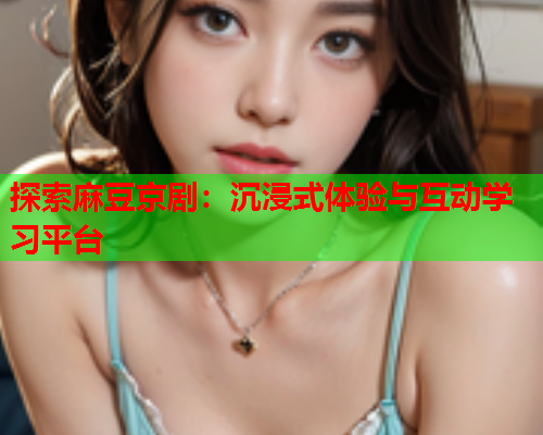探索麻豆京剧：沉浸式体验与互动学习平台