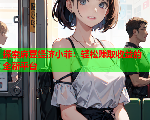 探索麻豆经济小菲：轻松赚取收益的全新平台
