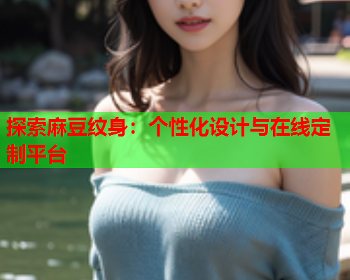 探索麻豆纹身：个性化设计与在线定制平台