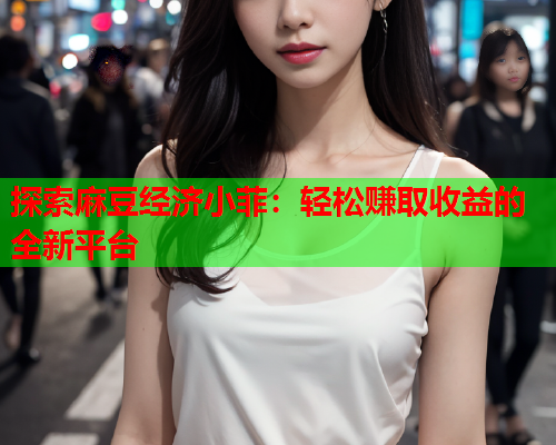 探索麻豆经济小菲：轻松赚取收益的全新平台