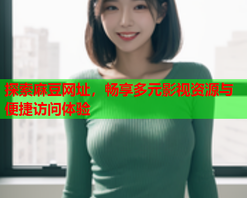 探索麻豆网址，畅享多元影视资源与便捷访问体验