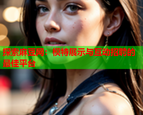 探索麻豆网：模特展示与互动招聘的最佳平台