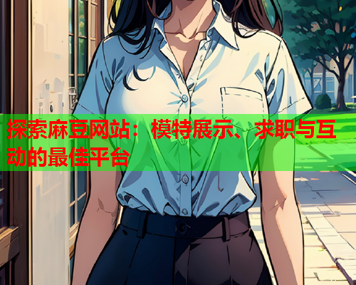 探索麻豆网站：模特展示、求职与互动的最佳平台
