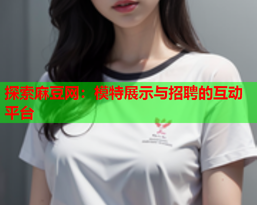 探索麻豆网：模特展示与招聘的互动平台