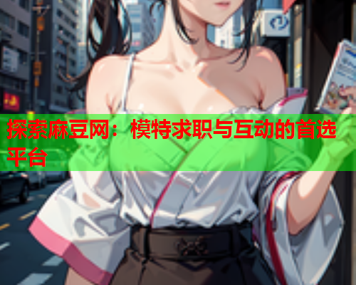 探索麻豆网：模特求职与互动的首选平台