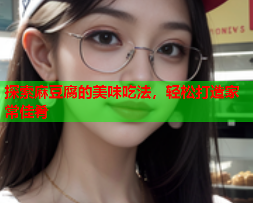 探索麻豆腐的美味吃法，轻松打造家常佳肴