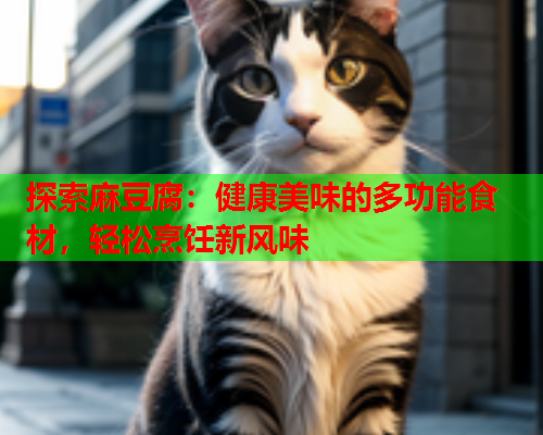 探索麻豆腐：健康美味的多功能食材，轻松烹饪新风味