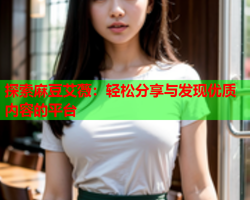 探索麻豆艾薇：轻松分享与发现优质内容的平台