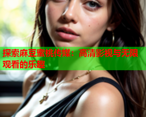 探索麻豆蜜桃传媒：高清影视与无限观看的乐趣
