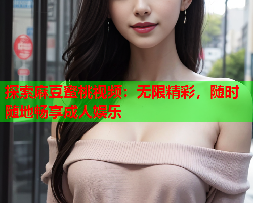 探索麻豆蜜桃视频：无限精彩，随时随地畅享成人娱乐