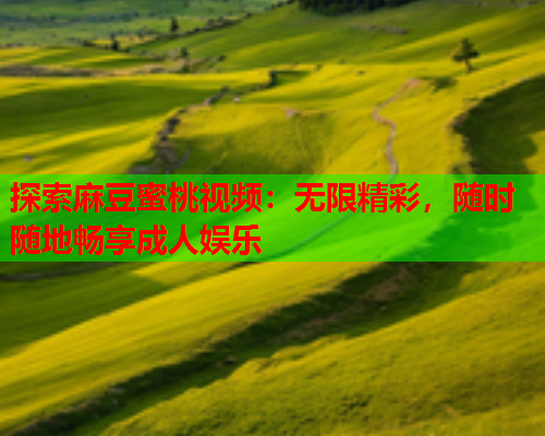 探索麻豆蜜桃视频：无限精彩，随时随地畅享成人娱乐
