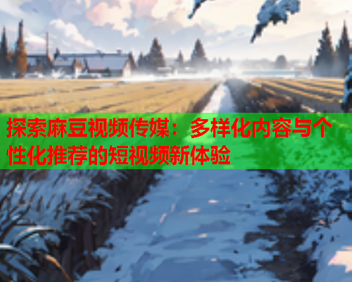 探索麻豆视频传媒：多样化内容与个性化推荐的短视频新体验