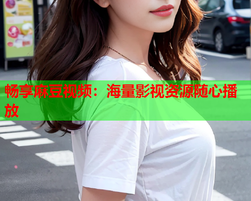 畅享麻豆视频：海量影视资源随心播放