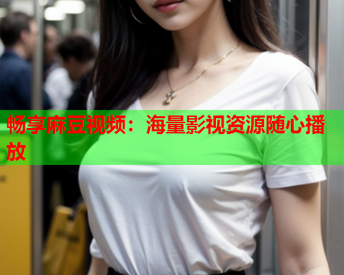畅享麻豆视频：海量影视资源随心播放