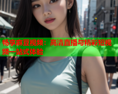 畅享麻豆视频：高清直播与精彩短视频一站式体验