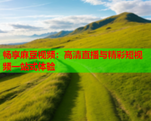 畅享麻豆视频：高清直播与精彩短视频一站式体验