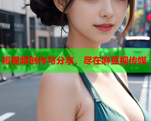 短视频创作与分享，尽在麻豆视传媒