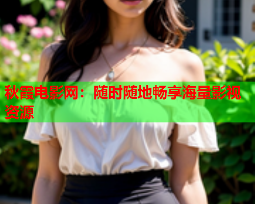 秋霞电影网：随时随地畅享海量影视资源