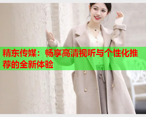 精东传媒：畅享高清视听与个性化推荐的全新体验