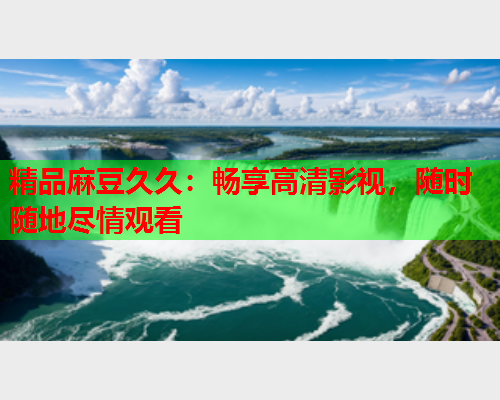 精品麻豆久久：畅享高清影视，随时随地尽情观看