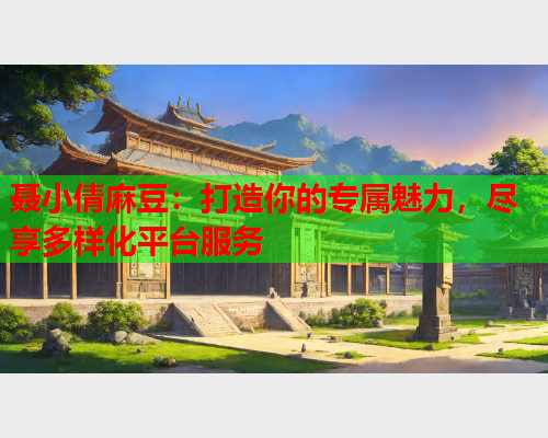 聂小倩麻豆：打造你的专属魅力，尽享多样化平台服务