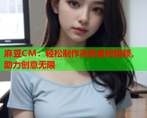 麻豆CM：轻松制作高质量短视频，助力创意无限