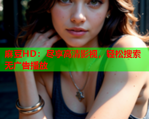 麻豆HD：尽享高清影视，轻松搜索无广告播放