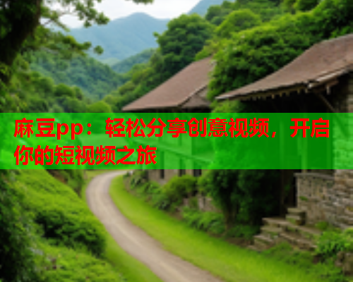 麻豆pp：轻松分享创意视频，开启你的短视频之旅