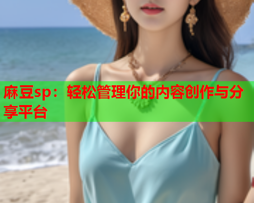 麻豆sp：轻松管理你的内容创作与分享平台