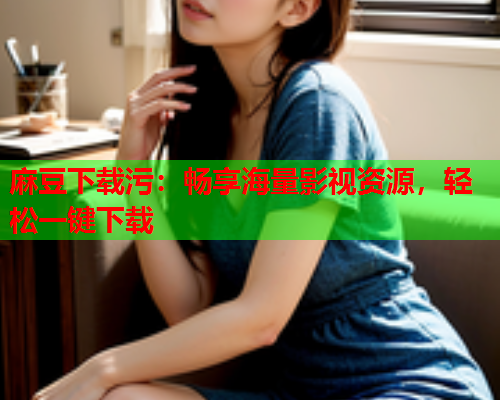 麻豆下载污：畅享海量影视资源，轻松一键下载