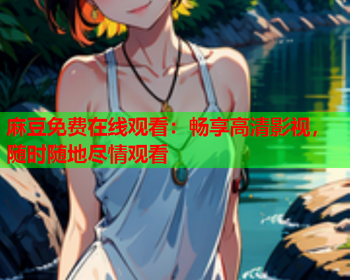 麻豆免费在线观看：畅享高清影视，随时随地尽情观看