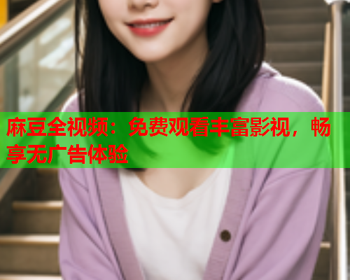 麻豆全视频：免费观看丰富影视，畅享无广告体验
