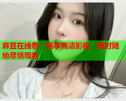 麻豆在线看：畅享高清影视，随时随地尽情观看