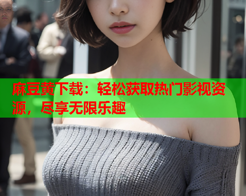 麻豆黄下载：轻松获取热门影视资源，尽享无限乐趣