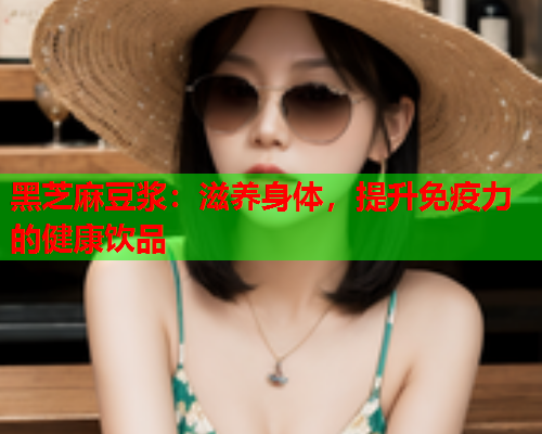 黑芝麻豆浆：滋养身体，提升免疫力的健康饮品