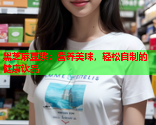黑芝麻豆浆：营养美味，轻松自制的健康饮品