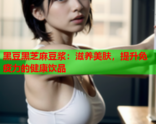 黑豆黑芝麻豆浆：滋养美肤，提升免疫力的健康饮品