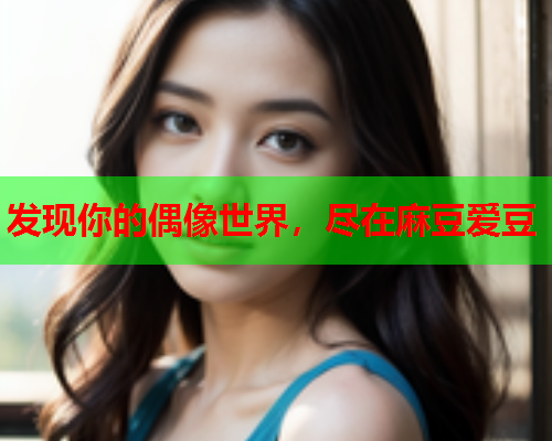 发现你的偶像世界，尽在麻豆爱豆
