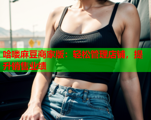 哈喽麻豆商家版：轻松管理店铺，提升销售业绩