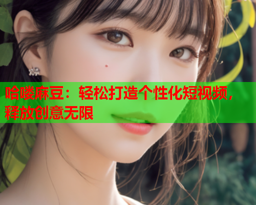 哈喽麻豆：轻松打造个性化短视频，释放创意无限
