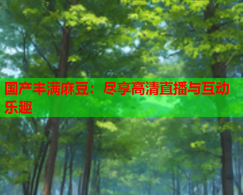 国产丰满麻豆：尽享高清直播与互动乐趣
