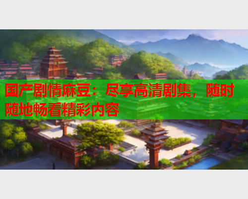 国产剧情麻豆：尽享高清剧集，随时随地畅看精彩内容