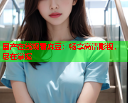国产在线观看麻豆：畅享高清影视，尽在掌握