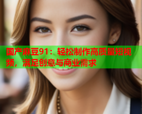 国产麻豆91：轻松制作高质量短视频，满足创意与商业需求