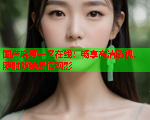 国产麻豆一区在线：畅享高清影视，随时随地尽情观影