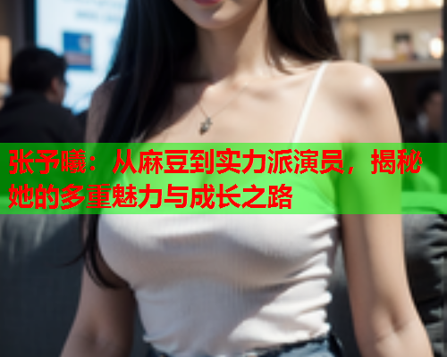 张予曦：从麻豆到实力派演员，揭秘她的多重魅力与成长之路