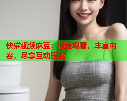 快猫视频麻豆：极速观看，丰富内容，尽享互动乐趣