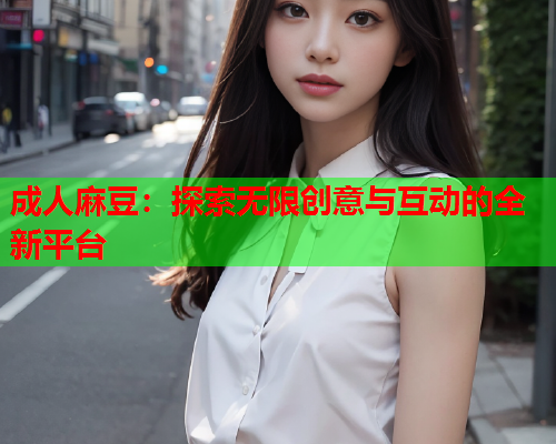 成人麻豆：探索无限创意与互动的全新平台