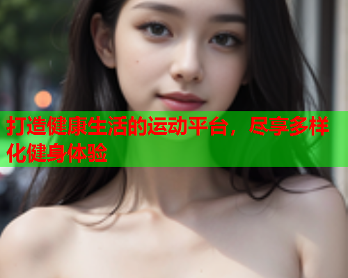 打造健康生活的运动平台，尽享多样化健身体验